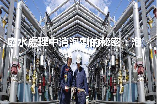 廢水處理中消泡劑的秘密：泡沫噩夢(mèng)的終結(jié)者？